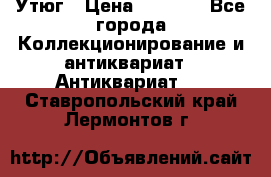 Утюг › Цена ­ 6 000 - Все города Коллекционирование и антиквариат » Антиквариат   . Ставропольский край,Лермонтов г.